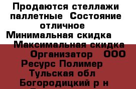 Продаются стеллажи паллетные. Состояние отличное › Минимальная скидка ­ 5 › Максимальная скидка ­ 15 › Организатор ­ ООО “Ресурс-Полимер“ - Тульская обл., Богородицкий р-н, Богородицк г. Распродажи и скидки » Распродажи и скидки на товары   . Тульская обл.